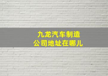 九龙汽车制造公司地址在哪儿