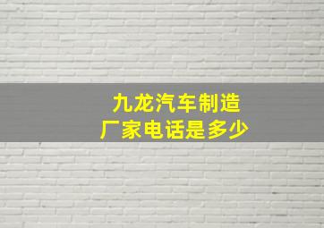 九龙汽车制造厂家电话是多少