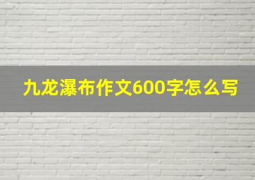 九龙瀑布作文600字怎么写