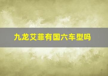 九龙艾菲有国六车型吗