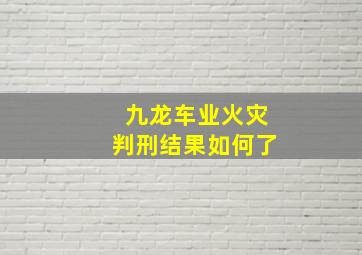 九龙车业火灾判刑结果如何了