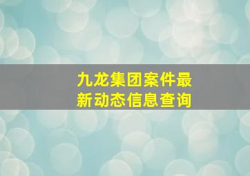 九龙集团案件最新动态信息查询