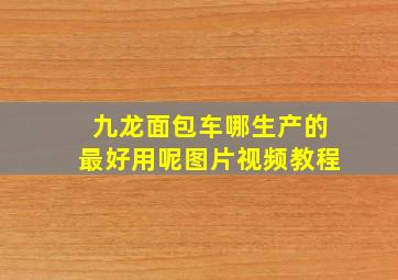 九龙面包车哪生产的最好用呢图片视频教程