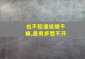 也不知道结婚干嘛,是有多想不开