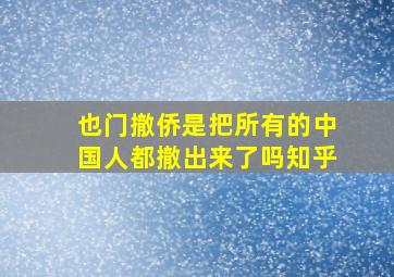 也门撤侨是把所有的中国人都撤出来了吗知乎