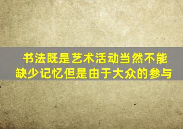 书法既是艺术活动当然不能缺少记忆但是由于大众的参与