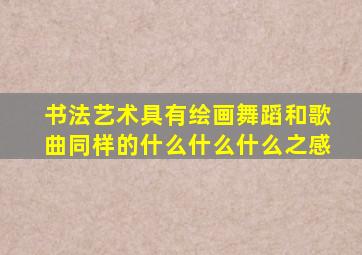 书法艺术具有绘画舞蹈和歌曲同样的什么什么什么之感