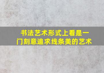 书法艺术形式上看是一门刻意追求线条美的艺术