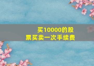 买10000的股票买卖一次手续费