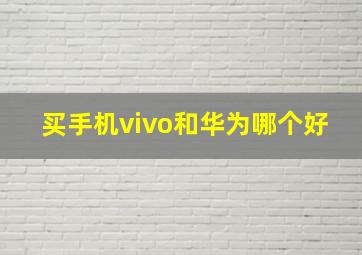 买手机vivo和华为哪个好