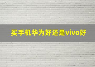 买手机华为好还是vivo好