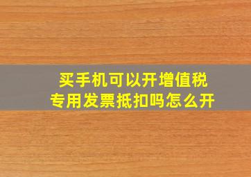 买手机可以开增值税专用发票抵扣吗怎么开