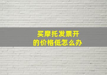 买摩托发票开的价格低怎么办