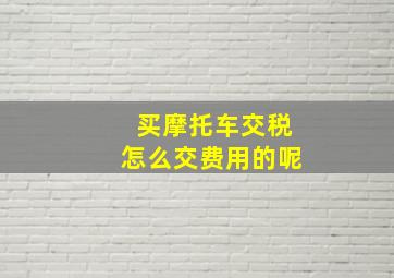 买摩托车交税怎么交费用的呢