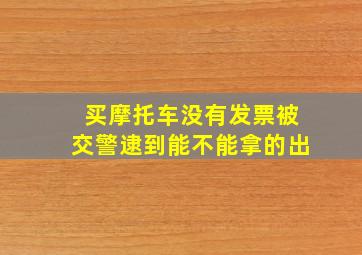 买摩托车没有发票被交警逮到能不能拿的出