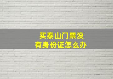 买泰山门票没有身份证怎么办