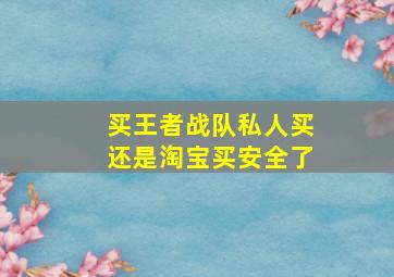 买王者战队私人买还是淘宝买安全了