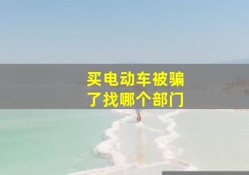 买电动车被骗了找哪个部门