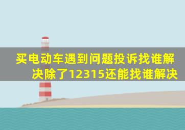 买电动车遇到问题投诉找谁解决除了12315还能找谁解决