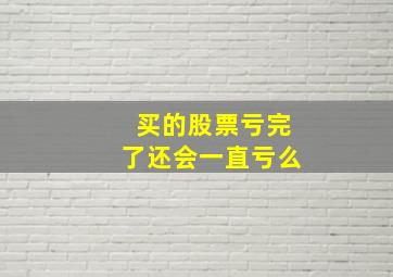 买的股票亏完了还会一直亏么