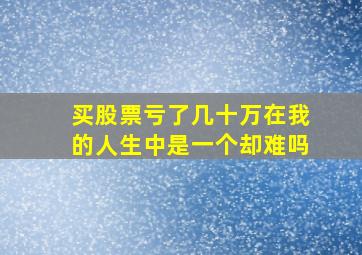 买股票亏了几十万在我的人生中是一个却难吗