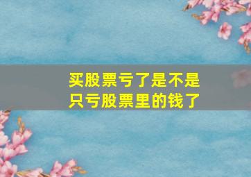 买股票亏了是不是只亏股票里的钱了