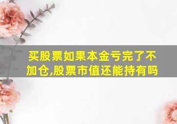 买股票如果本金亏完了不加仓,股票市值还能持有吗