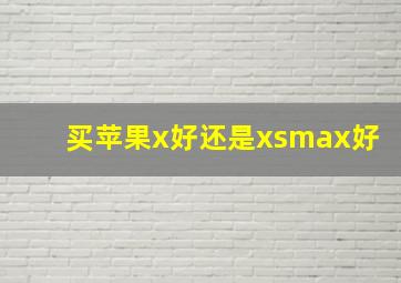 买苹果x好还是xsmax好