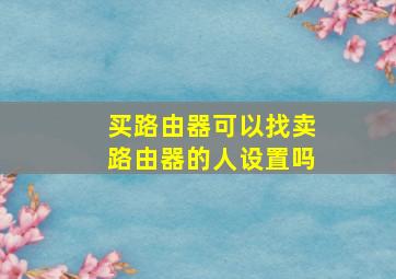 买路由器可以找卖路由器的人设置吗