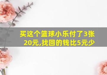 买这个篮球小乐付了3张20元,找回的钱比5元少