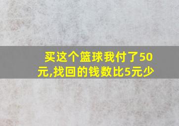 买这个篮球我付了50元,找回的钱数比5元少