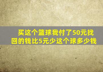 买这个篮球我付了50元找回的钱比5元少这个球多少钱