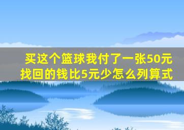 买这个篮球我付了一张50元找回的钱比5元少怎么列算式