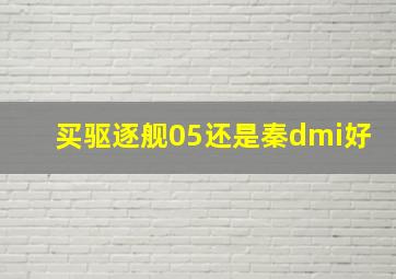 买驱逐舰05还是秦dmi好