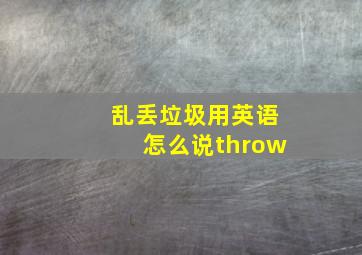 乱丢垃圾用英语怎么说throw