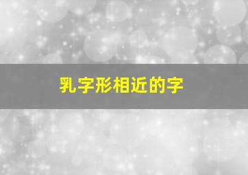 乳字形相近的字