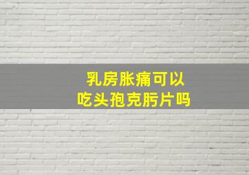 乳房胀痛可以吃头孢克肟片吗