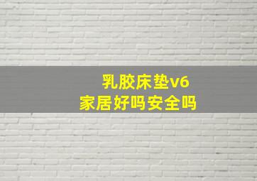 乳胶床垫v6家居好吗安全吗