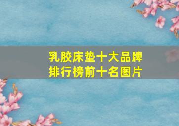 乳胶床垫十大品牌排行榜前十名图片