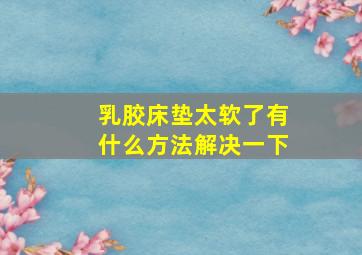 乳胶床垫太软了有什么方法解决一下