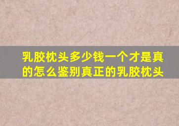 乳胶枕头多少钱一个才是真的怎么鉴别真正的乳胶枕头