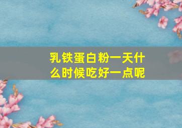 乳铁蛋白粉一天什么时候吃好一点呢