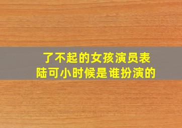 了不起的女孩演员表陆可小时候是谁扮演的