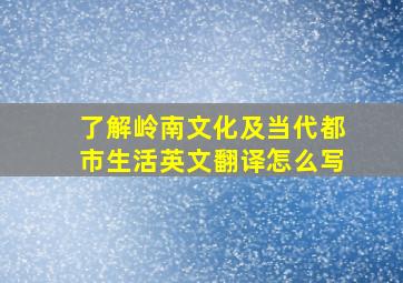 了解岭南文化及当代都市生活英文翻译怎么写