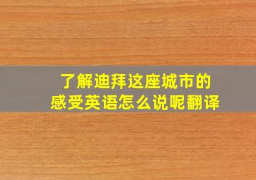 了解迪拜这座城市的感受英语怎么说呢翻译