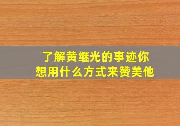 了解黄继光的事迹你想用什么方式来赞美他