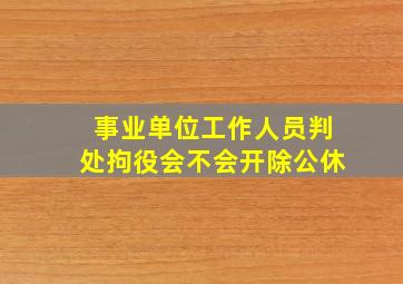 事业单位工作人员判处拘役会不会开除公休