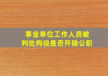 事业单位工作人员被判处拘役是否开除公职