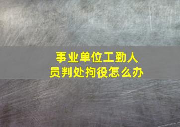 事业单位工勤人员判处拘役怎么办