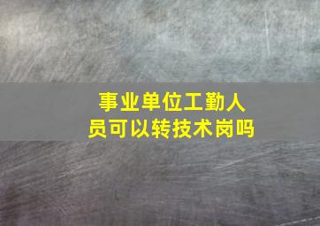 事业单位工勤人员可以转技术岗吗